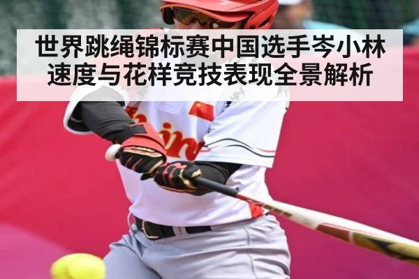 世界跳绳锦标赛中国选手岑小林速度与花样竞技表现全景解析
