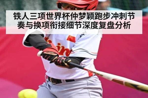 铁人三项世界杯仲梦颖跑步冲刺节奏与换项衔接细节深度复盘分析