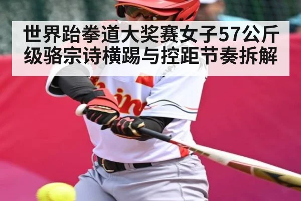 世界跆拳道大奖赛女子57公斤级骆宗诗横踢与控距节奏拆解