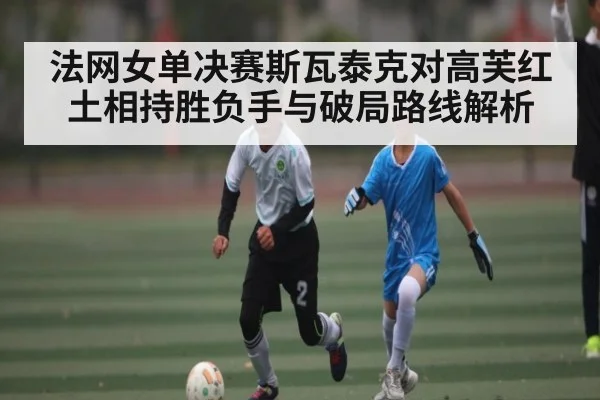 法网女单决赛斯瓦泰克对高芙红土相持胜负手与破局路线解析