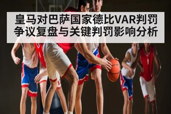 皇马对巴萨国家德比VAR判罚争议复盘与关键判罚影响分析